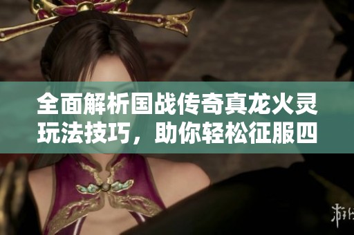 全面解析国战传奇真龙火灵玩法技巧，助你轻松征服四方战场精彩攻略！