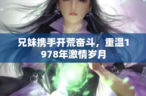 兄妹携手开荒奋斗，重温1978年激情岁月
