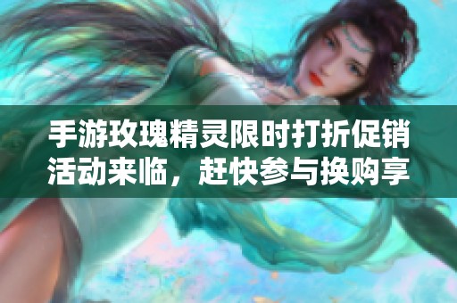 手游玫瑰精灵限时打折促销活动来临，赶快参与换购享受超值福利！