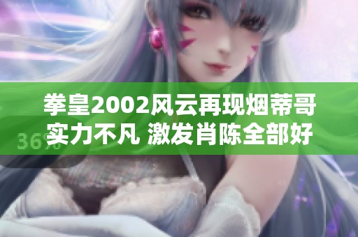 拳皇2002风云再现烟蒂哥实力不凡 激发肖陈全部好胜心与斗志