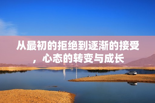 从最初的拒绝到逐渐的接受，心态的转变与成长