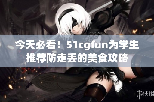 今天必看！51cgfun为学生推荐防走丢的美食攻略