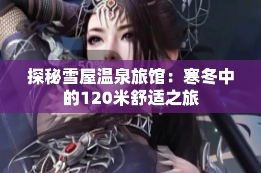 探秘雪屋温泉旅馆：寒冬中的120米舒适之旅