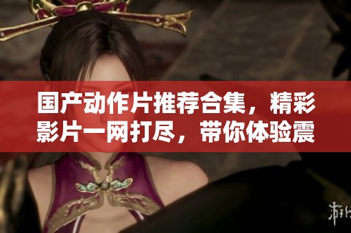 国产动作片推荐合集，精彩影片一网打尽，带你体验震撼打斗！