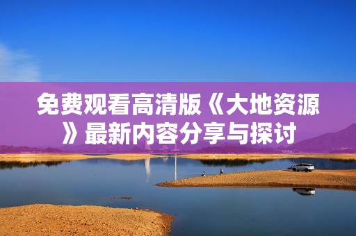 免费观看高清版《大地资源》最新内容分享与探讨