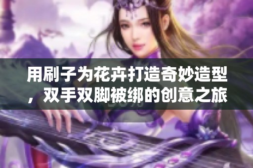 用刷子为花卉打造奇妙造型，双手双脚被绑的创意之旅