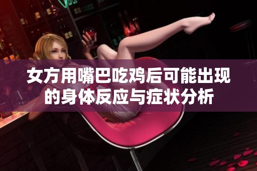 女方用嘴巴吃鸡后可能出现的身体反应与症状分析