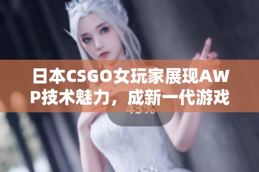 日本CSGO女玩家展现AWP技术魅力，成新一代游戏偶像