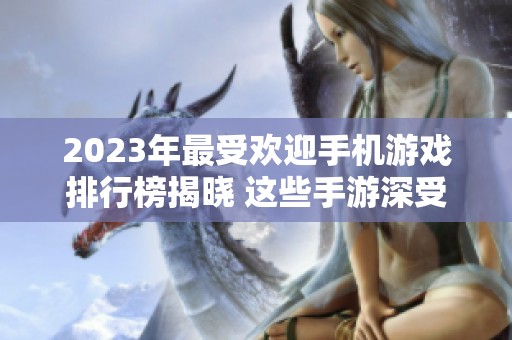 2023年最受欢迎手机游戏排行榜揭晓 这些手游深受玩家喜爱不容错过