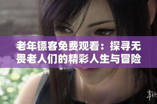 老年镖客免费观看：探寻无畏老人们的精彩人生与冒险故事