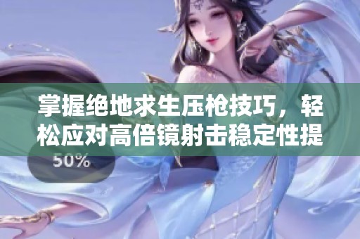 掌握绝地求生压枪技巧，轻松应对高倍镜射击稳定性提升方法分享