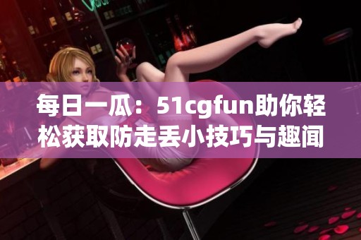 每日一瓜：51cgfun助你轻松获取防走丢小技巧与趣闻