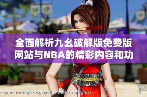 全面解析九幺破解版免费版网站与NBA的精彩内容和功能