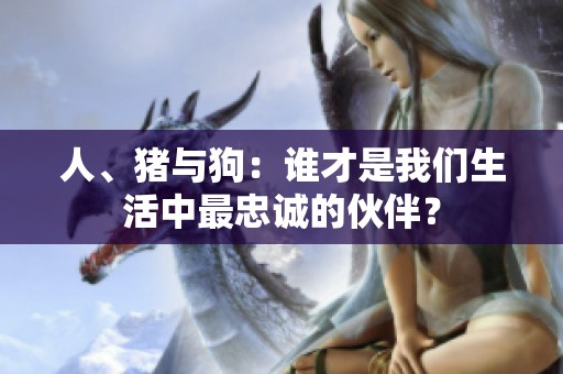 人、猪与狗：谁才是我们生活中最忠诚的伙伴？