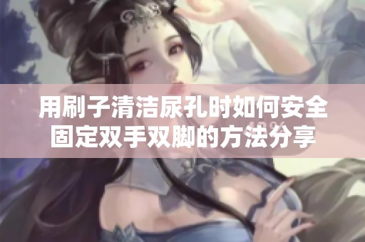 用刷子清洁尿孔时如何安全固定双手双脚的方法分享