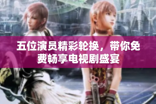 五位演员精彩轮换，带你免费畅享电视剧盛宴