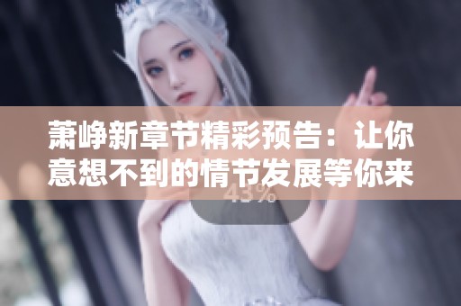 萧峥新章节精彩预告：让你意想不到的情节发展等你来读