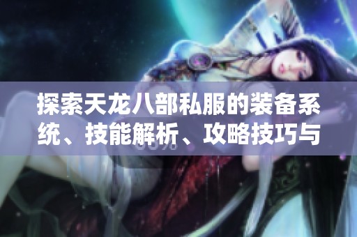 探索天龙八部私服的装备系统、技能解析、攻略技巧与门派详尽介绍