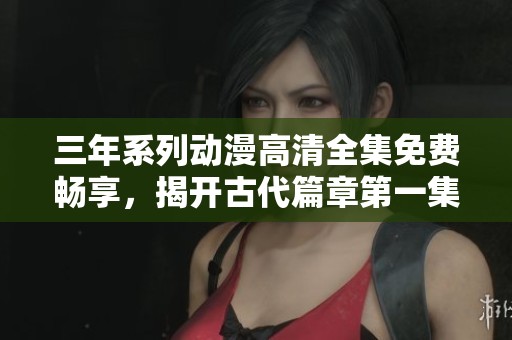 三年系列动漫高清全集免费畅享，揭开古代篇章第一集精彩故事