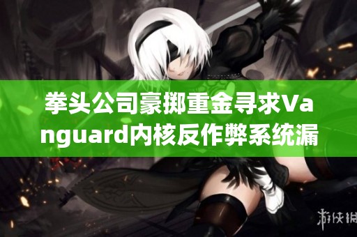拳头公司豪掷重金寻求Vanguard内核反作弊系统漏洞的有效线索与解决方案