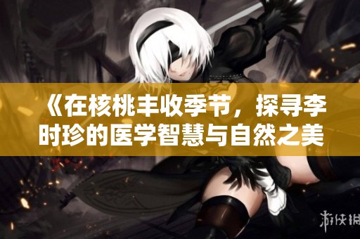 《在核桃丰收季节，探寻李时珍的医学智慧与自然之美》