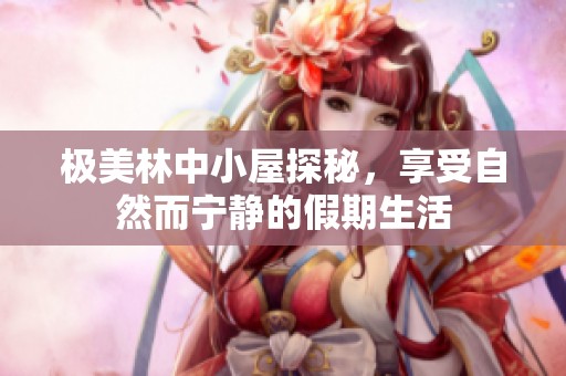 极美林中小屋探秘，享受自然而宁静的假期生活