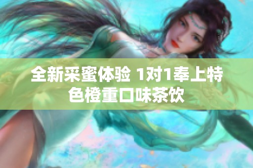 全新采蜜体验 1对1奉上特色橙重口味茶饮