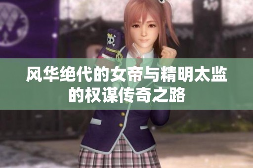 风华绝代的女帝与精明太监的权谋传奇之路