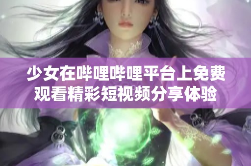 少女在哔哩哔哩平台上免费观看精彩短视频分享体验