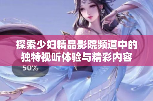 探索少妇精品影院频道中的独特视听体验与精彩内容