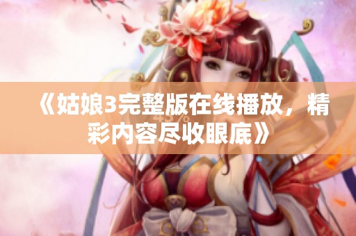 《姑娘3完整版在线播放，精彩内容尽收眼底》