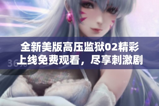 全新美版高压监狱02精彩上线免费观看，尽享刺激剧情