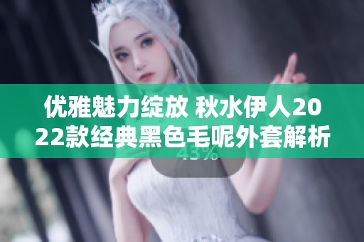 优雅魅力绽放 秋水伊人2022款经典黑色毛呢外套解析