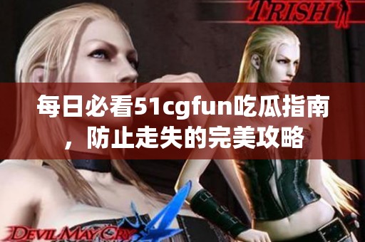 每日必看51cgfun吃瓜指南，防止走失的完美攻略