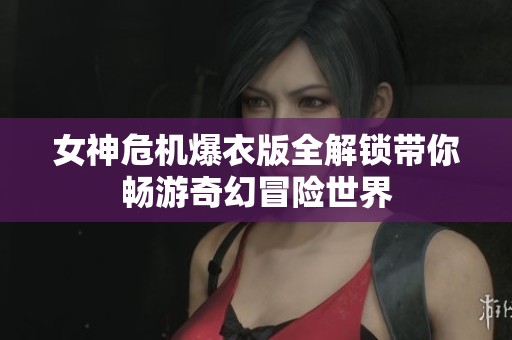 女神危机爆衣版全解锁带你畅游奇幻冒险世界
