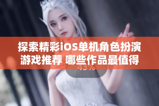 探索精彩iOS单机角色扮演游戏推荐 哪些作品最值得你体验一番