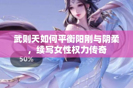 武则天如何平衡阳刚与阴柔，续写女性权力传奇