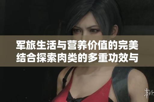 军旅生活与营养价值的完美结合探索肉类的多重功效与现实意义
