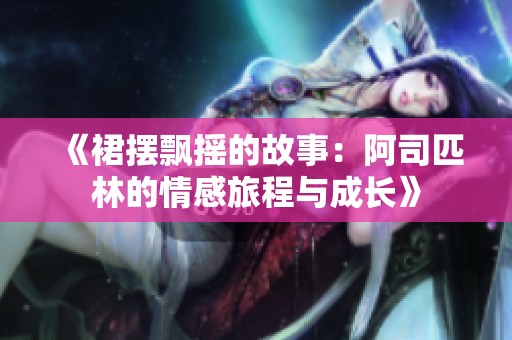 《裙摆飘摇的故事：阿司匹林的情感旅程与成长》