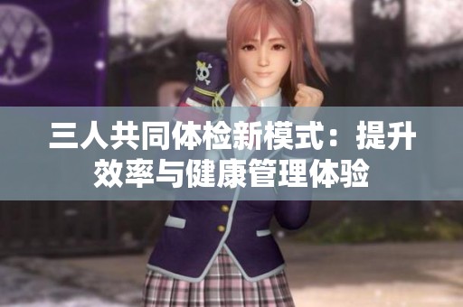 三人共同体检新模式：提升效率与健康管理体验
