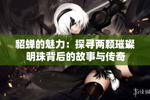 貂蝉的魅力：探寻两颗璀璨明珠背后的故事与传奇