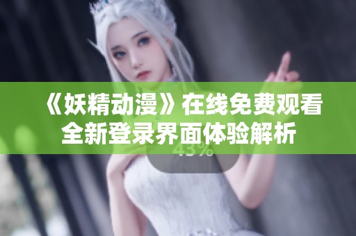 《妖精动漫》在线免费观看全新登录界面体验解析
