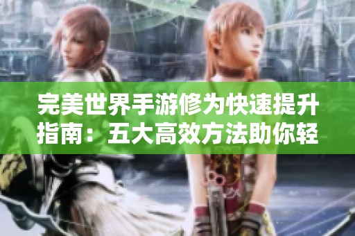 完美世界手游修为快速提升指南：五大高效方法助你轻松迈向高手之路