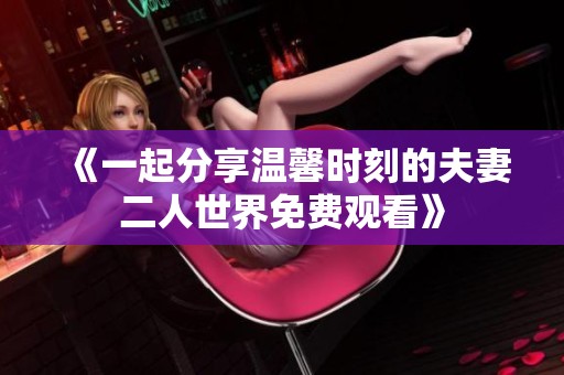 《一起分享温馨时刻的夫妻二人世界免费观看》