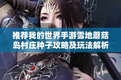 推荐我的世界手游雪地蘑菇岛村庄种子攻略及玩法解析，探索无限乐趣