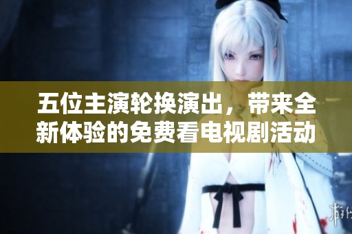 五位主演轮换演出，带来全新体验的免费看电视剧活动