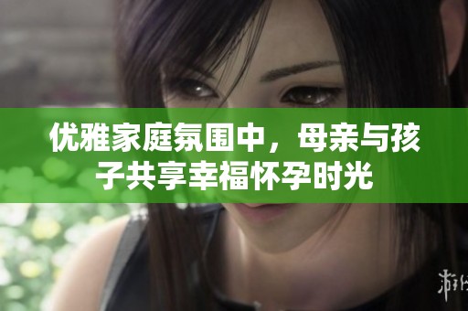 优雅家庭氛围中，母亲与孩子共享幸福怀孕时光
