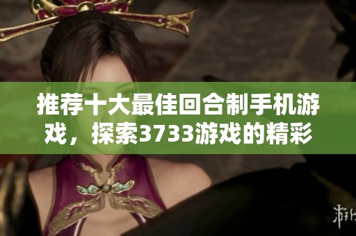 推荐十大最佳回合制手机游戏，探索3733游戏的精彩排名与玩法乐趣
