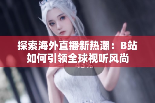 探索海外直播新热潮：B站如何引领全球视听风尚