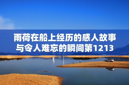 雨荷在船上经历的感人故事与令人难忘的瞬间第1213集详解
